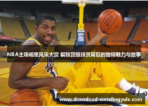 NBA主场明星风采大赏 解锁顶级球员背后的独特魅力与故事